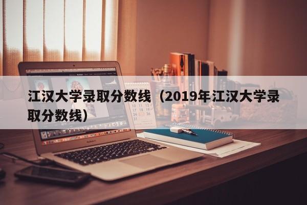 江漢大學錄取分數線（2019年江漢大學錄取分數線）