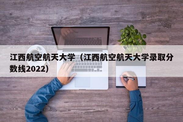 江西航空航天大學(xué)（江西航空航天大學(xué)錄取分數線(xiàn)2022）