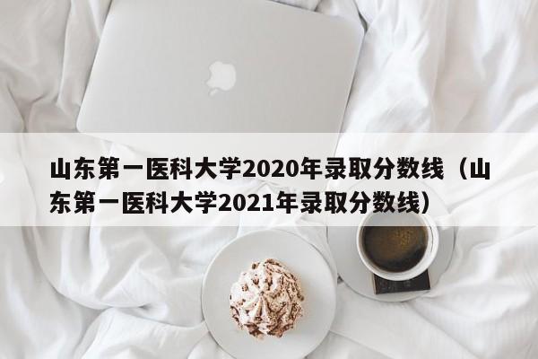 山東第一醫科大學2020年錄取分數線（山東第一醫科大學2021年錄取分數線）