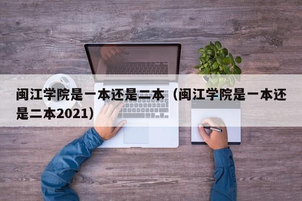 閩江學院是一本還是二本（閩江學院是一本還是二本2021）