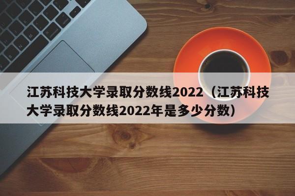 江蘇科技大學錄取分數線2022（江蘇科技大學錄取分數線2022年是多少分數）