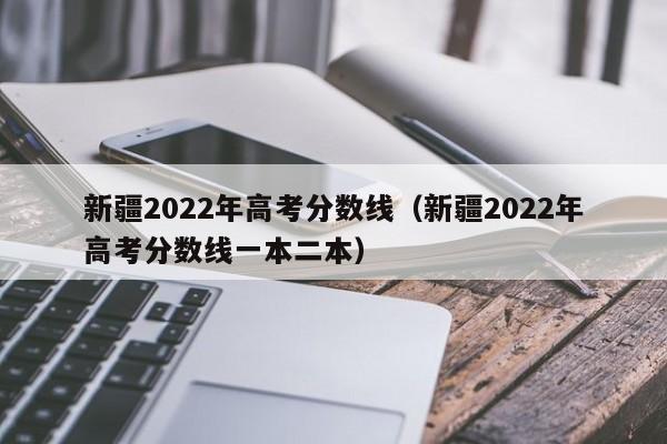 新疆2022年高考分數線（新疆2022年高考分數線一本二本）