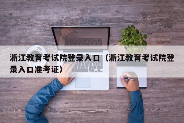 浙江教育考試院登錄入口（浙江教育考試院登錄入口準考證）