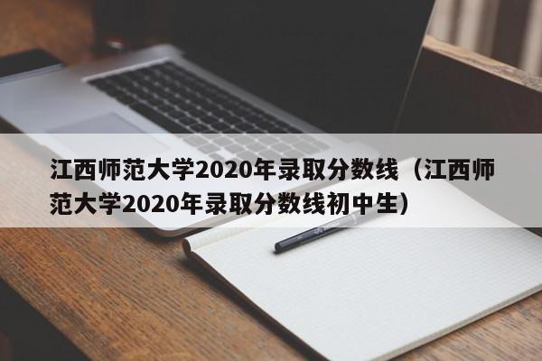 江西師范大學2020年錄取分數線（江西師范大學2020年錄取分數線初中生）