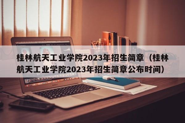 桂林航天工業學院2023年招生簡章（桂林航天工業學院2023年招生簡章公布時間）