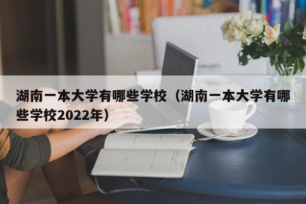 湖南一本大學有哪些學校（湖南一本大學有哪些學校2022年）