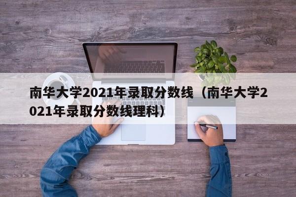 南華大學2021年錄取分數線（南華大學2021年錄取分數線理科）