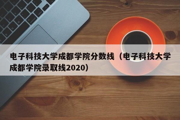 電子科技大學成都學院分數線（電子科技大學成都學院錄取線2020）