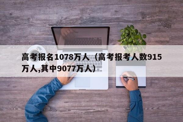 高考報名1078萬(wàn)人（高考報考人數915萬(wàn)人,其中9077萬(wàn)人）