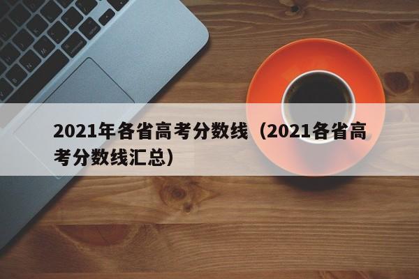 2021年各省高考分數線（2021各省高考分數線匯總）