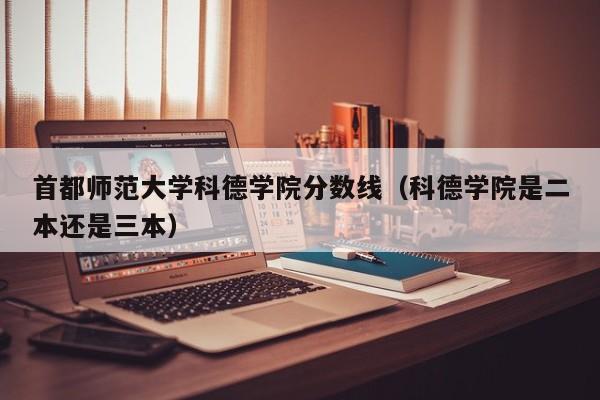 首都師范大學科德學院分數線（科德學院是二本還是三本）