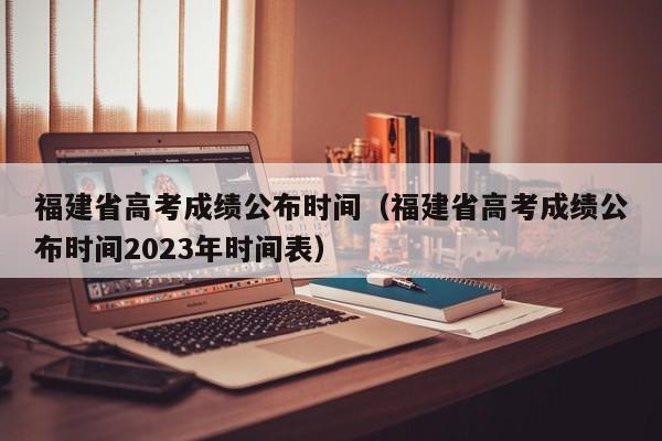 福建省高考成績公布時間（福建省高考成績公布時間2023年時間表）