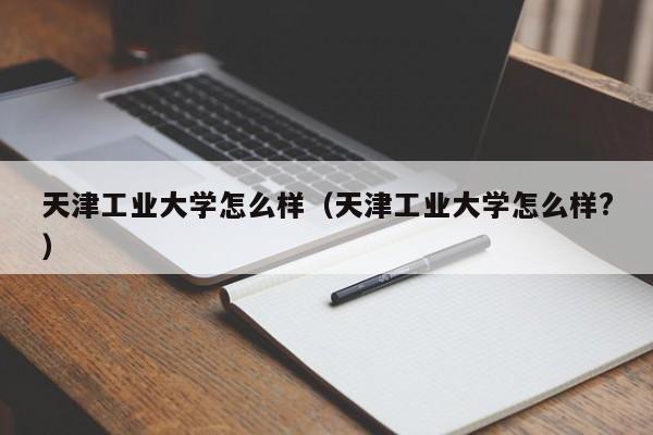 天津工業(yè)大學(xué)怎么樣（天津工業(yè)大學(xué)怎么樣?）