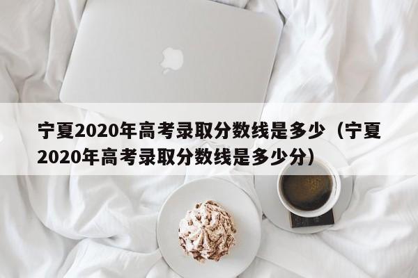 寧夏2020年高考錄取分數線是多少（寧夏2020年高考錄取分數線是多少分）