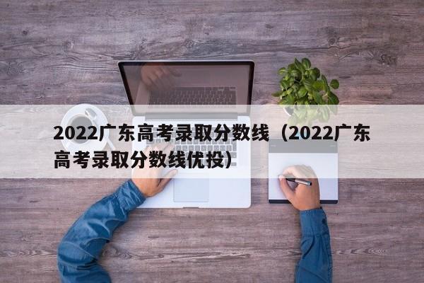 2022廣東高考錄取分數線(xiàn)（2022廣東高考錄取分數線(xiàn)優(yōu)投）