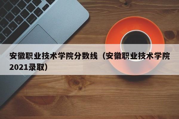 安徽職業技術學院分數線（安徽職業技術學院2021錄?。? title=