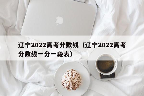 遼寧2022高考分數線（遼寧2022高考分數線一分一段表）