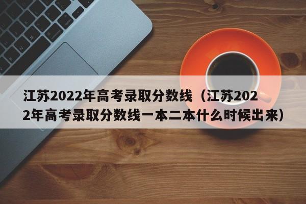 江蘇2022年高考錄取分數線(xiàn)（江蘇2022年高考錄取分數線(xiàn)一本二本什么時(shí)候出來(lái)）