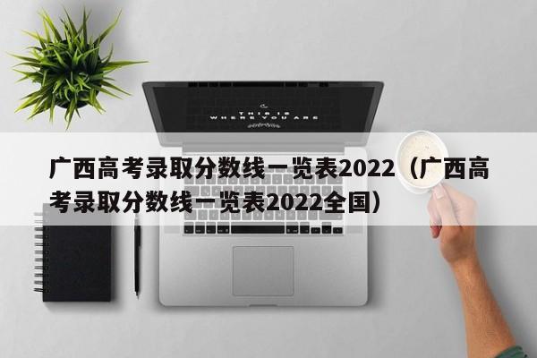 廣西高考錄取分數線一覽表2022（廣西高考錄取分數線一覽表2022全國）