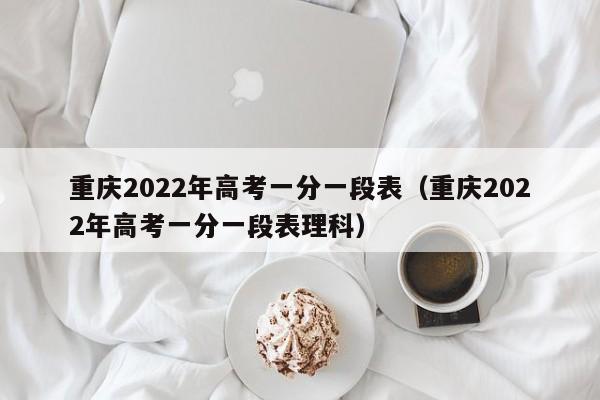 重慶2022年高考一分一段表（重慶2022年高考一分一段表理科）