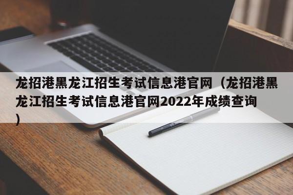 龍招港黑龍江招生考試信息港官網（龍招港黑龍江招生考試信息港官網2022年成績查詢）