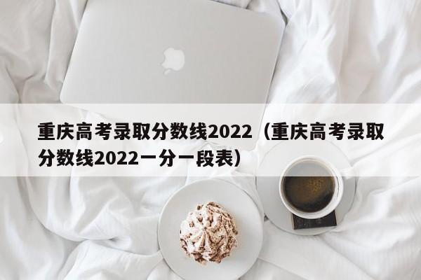 重慶高考錄取分數線2022（重慶高考錄取分數線2022一分一段表）