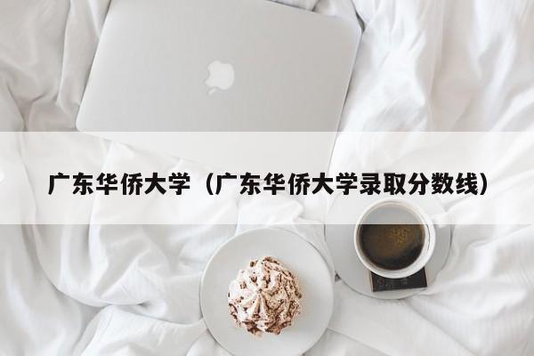 廣東華僑大學（廣東華僑大學錄取分數線）