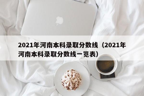 2021年河南本科錄取分數線（2021年河南本科錄取分數線一覽表）