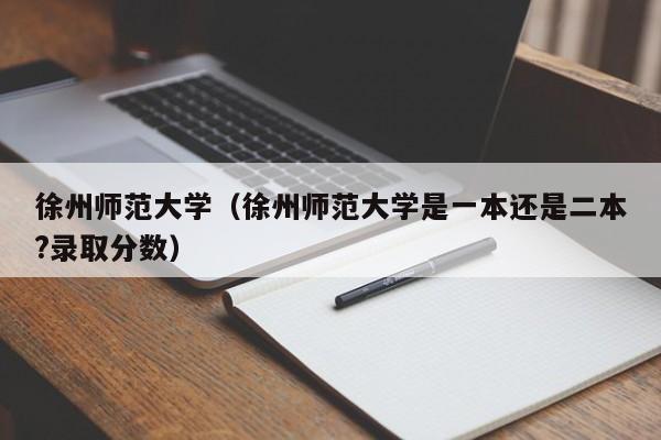 徐州師范大學（徐州師范大學是一本還是二本?錄取分數）