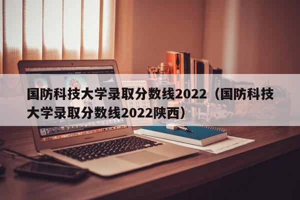 國防科技大學錄取分數線2022（國防科技大學錄取分數線2022陜西）