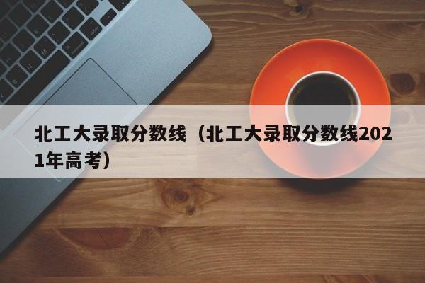 北工大錄取分數線（北工大錄取分數線2021年高考）