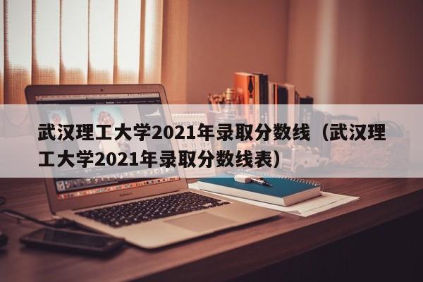 武漢理工大學2021年錄取分數線（武漢理工大學2021年錄取分數線表）