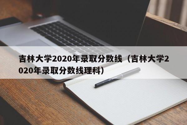 吉林大學(xué)2020年錄取分數線(xiàn)（吉林大學(xué)2020年錄取分數線(xiàn)理科）