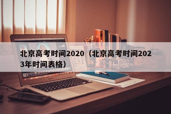 北京高考時間2020（北京高考時間2023年時間表格）