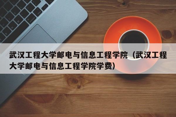 武漢工程大學郵電與信息工程學院（武漢工程大學郵電與信息工程學院學費）