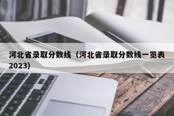 河北省錄取分數線(xiàn)（河北省錄取分數線(xiàn)一覽表2023）