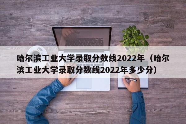 哈爾濱工業大學錄取分數線2022年（哈爾濱工業大學錄取分數線2022年多少分）