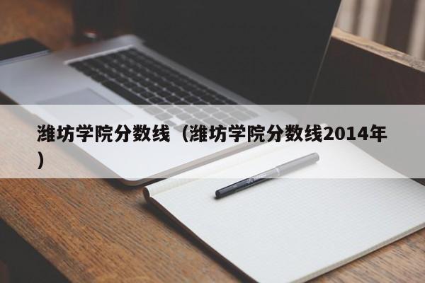 濰坊學院分數線（濰坊學院分數線2014年）