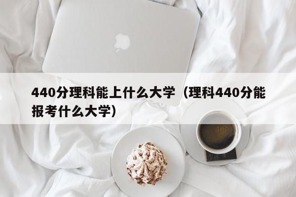 440分理科能上什么大學（理科440分能報考什么大學）