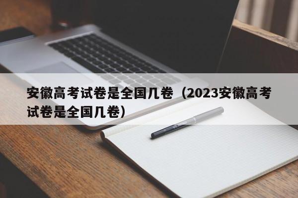 安徽高考試卷是全國幾卷（2023安徽高考試卷是全國幾卷）