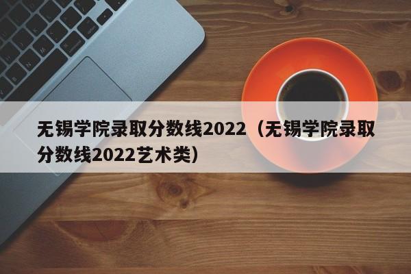 無(wú)錫學(xué)院錄取分數線(xiàn)2022（無(wú)錫學(xué)院錄取分數線(xiàn)2022藝術(shù)類(lèi)）