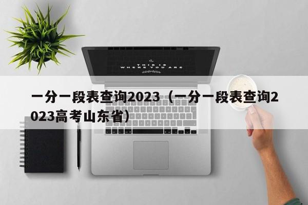 一分一段表查詢2023（一分一段表查詢2023高考山東?。? title=