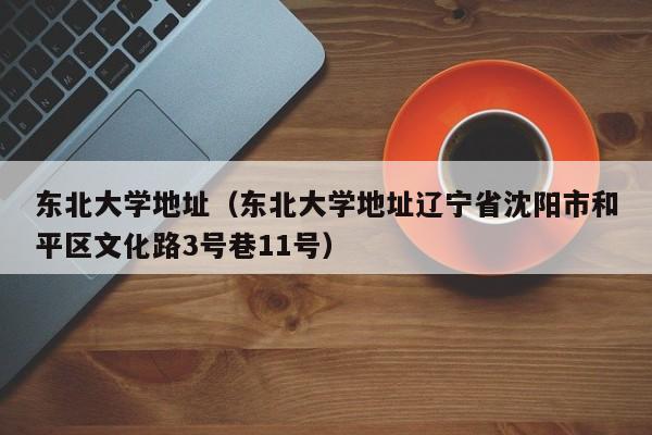 東北大學地址（東北大學地址遼寧省沈陽市和平區文化路3號巷11號）