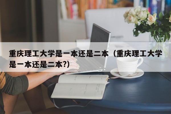 重慶理工大學是一本還是二本（重慶理工大學是一本還是二本?）