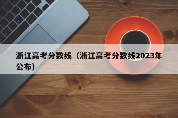 浙江高考分數線（浙江高考分數線2023年公布）