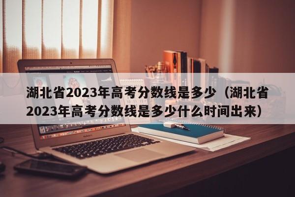 湖北省2023年高考分數線(xiàn)是多少（湖北省2023年高考分數線(xiàn)是多少什么時(shí)間出來(lái)）