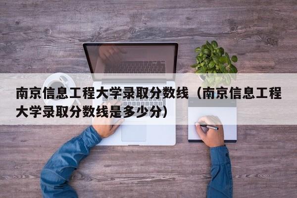 南京信息工程大學錄取分數線（南京信息工程大學錄取分數線是多少分）