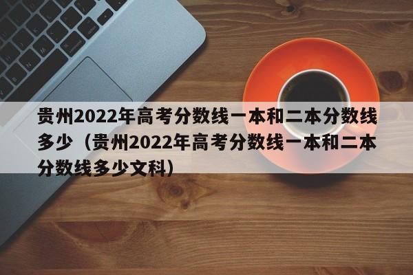 貴州2022年高考分數線(xiàn)一本和二本分數線(xiàn)多少（貴州2022年高考分數線(xiàn)一本和二本分數線(xiàn)多少文科）