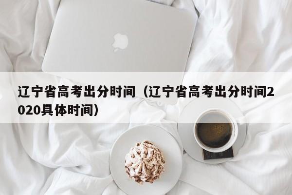 遼寧省高考出分時間（遼寧省高考出分時間2020具體時間）