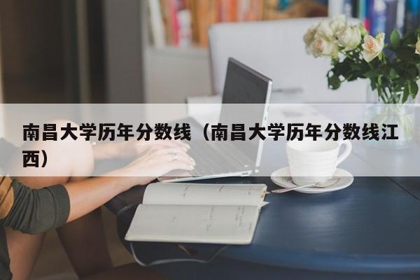 南昌大學(xué)歷年分數線(xiàn)（南昌大學(xué)歷年分數線(xiàn)江西）